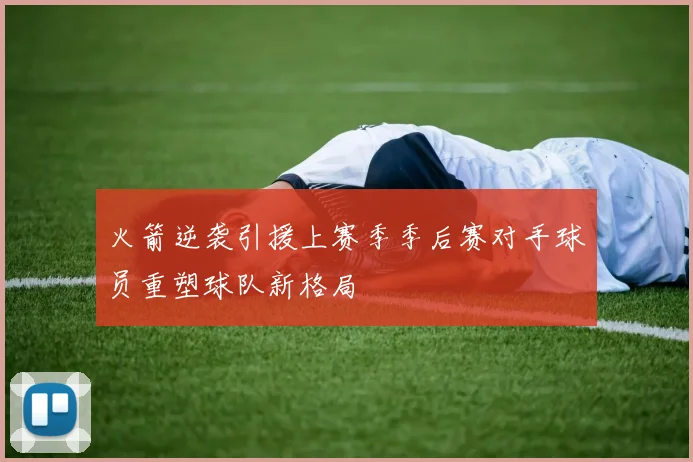 火箭逆袭引援上赛季季后赛对手球员重塑球队新格局