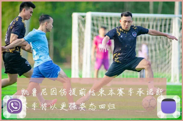 凯鲁尼因伤提前结束本赛季承诺新赛季将以更强姿态回归