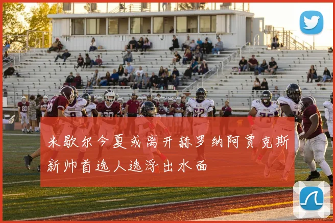 米歇尔今夏或离开赫罗纳阿贾克斯新帅首选人选浮出水面