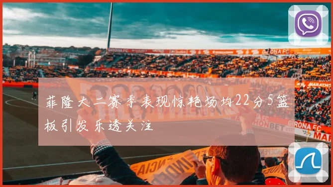 菲隆大二赛季表现惊艳场均22分5篮板引发乐透关注