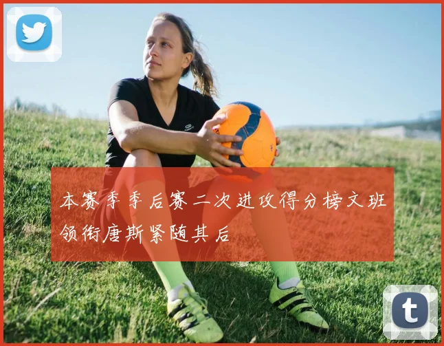 本赛季季后赛二次进攻得分榜文班领衔唐斯紧随其后