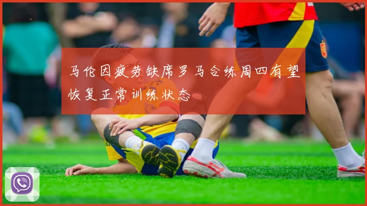 马伦因疲劳缺席罗马合练周四有望恢复正常训练状态