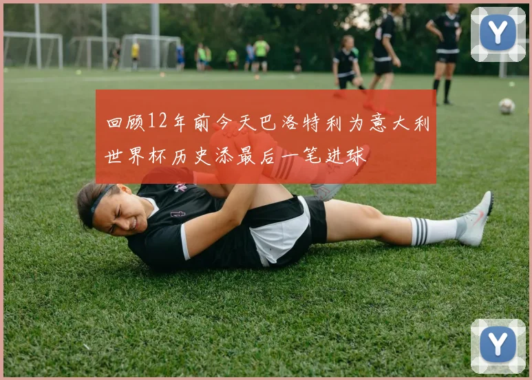 回顾12年前今天巴洛特利为意大利世界杯历史添最后一笔进球