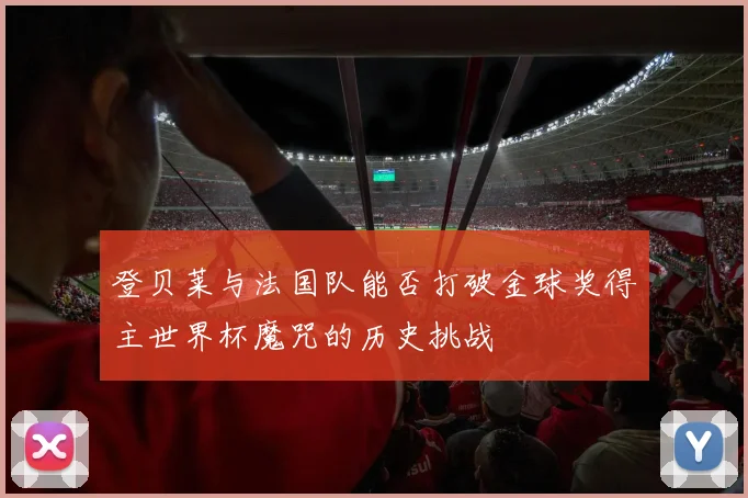 登贝莱与法国队能否打破金球奖得主世界杯魔咒的历史挑战