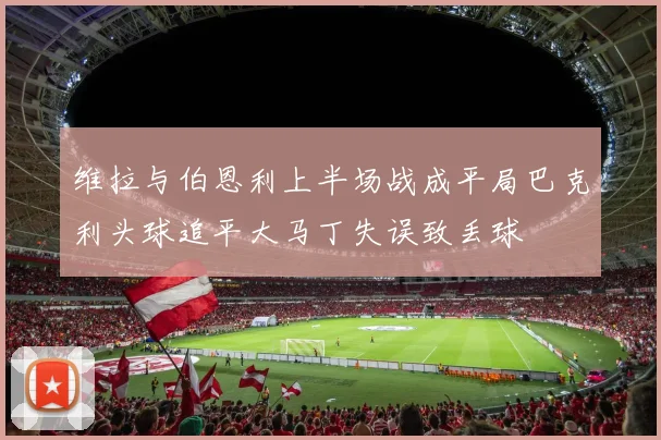 维拉与伯恩利上半场战成平局巴克利头球追平大马丁失误致丢球