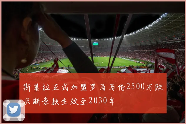 斯基拉正式加盟罗马马伦2500万欧买断条款生效至2030年