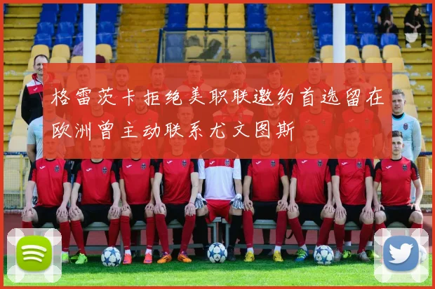 格雷茨卡拒绝美职联邀约首选留在欧洲曾主动联系尤文图斯