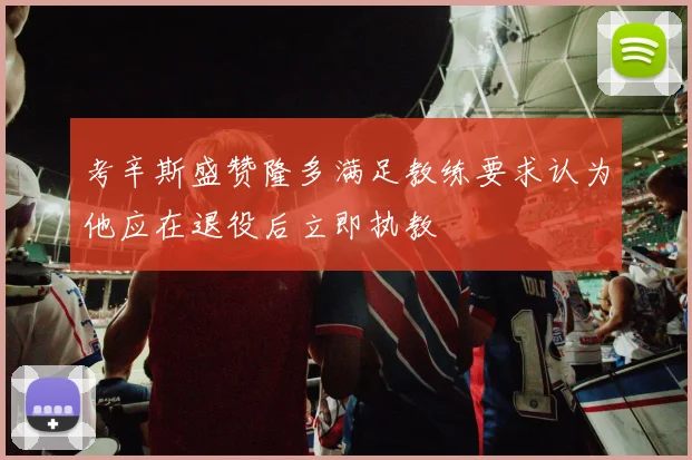 考辛斯盛赞隆多满足教练要求认为他应在退役后立即执教
