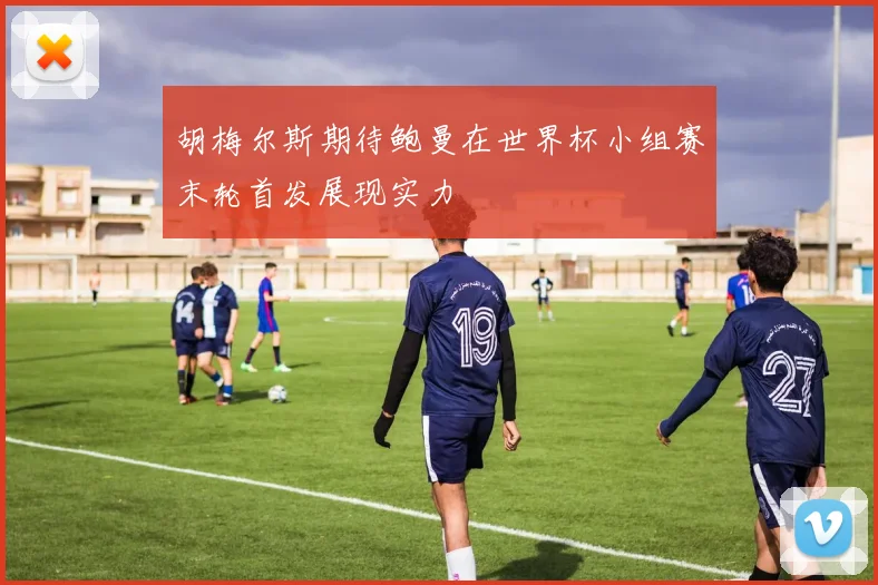 胡梅尔斯期待鲍曼在世界杯小组赛末轮首发展现实力