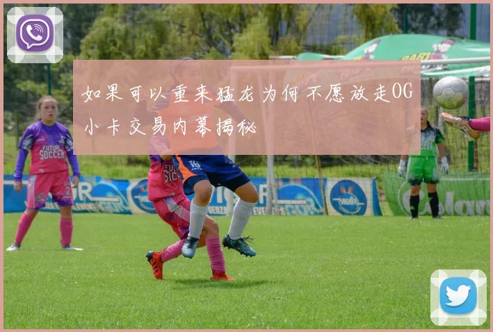 如果可以重来猛龙为何不愿放走OG小卡交易内幕揭秘