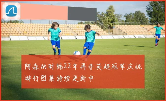 阿森纳时隔22年再夺英超冠军庆祝游行图集持续更新中