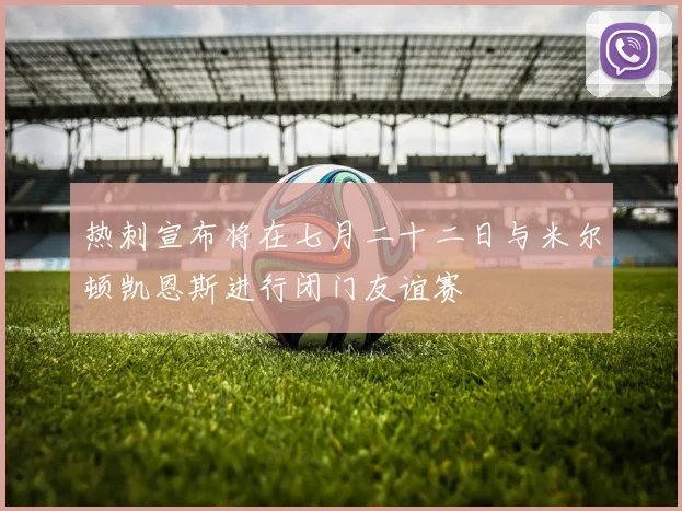 热刺宣布将在七月二十二日与米尔顿凯恩斯进行闭门友谊赛