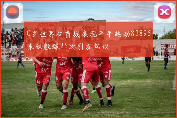 C罗世界杯首战表现平平跑动83895米仅触球25次引发热议
