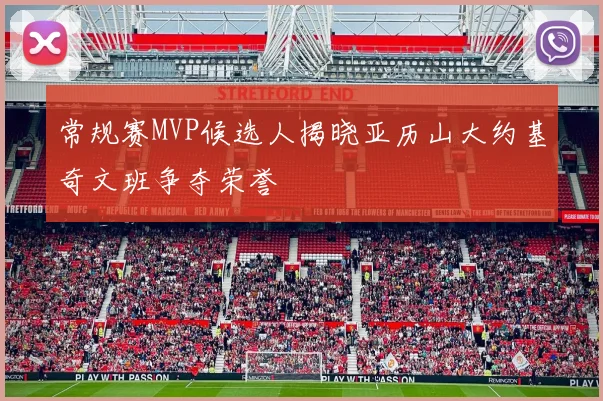 常规赛MVP候选人揭晓亚历山大约基奇文班争夺荣誉