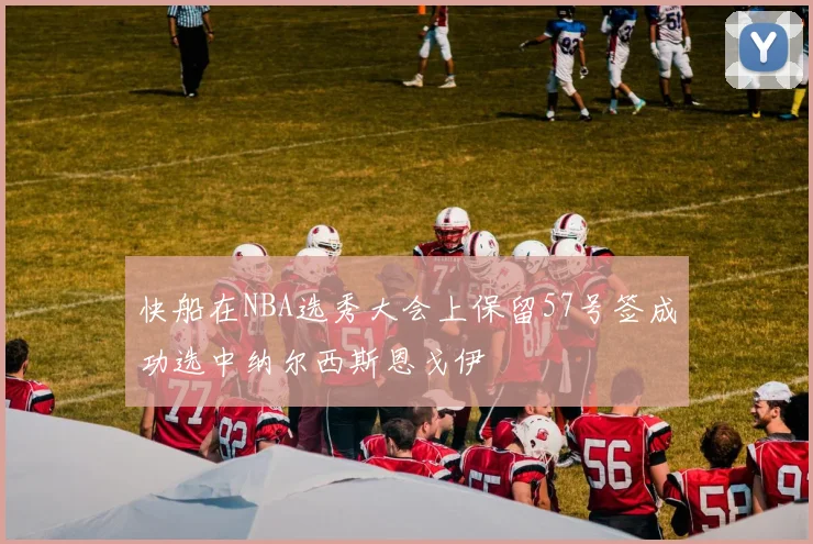快船在NBA选秀大会上保留57号签成功选中纳尔西斯恩戈伊