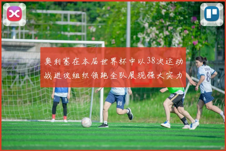 奥利塞在本届世界杯中以38次运动战进攻组织领跑全队展现强大实力