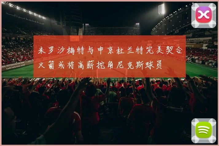 米罗沙梅特与申京杜兰特完美契合火箭或将高薪挖角尼克斯球员