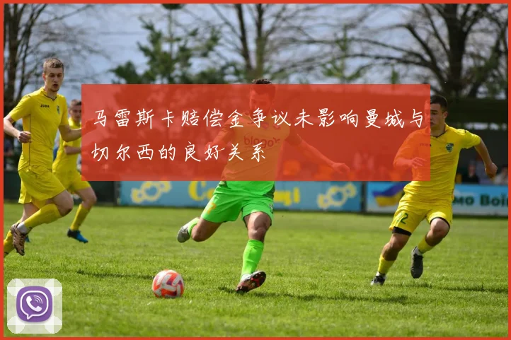 马雷斯卡赔偿金争议未影响曼城与切尔西的良好关系