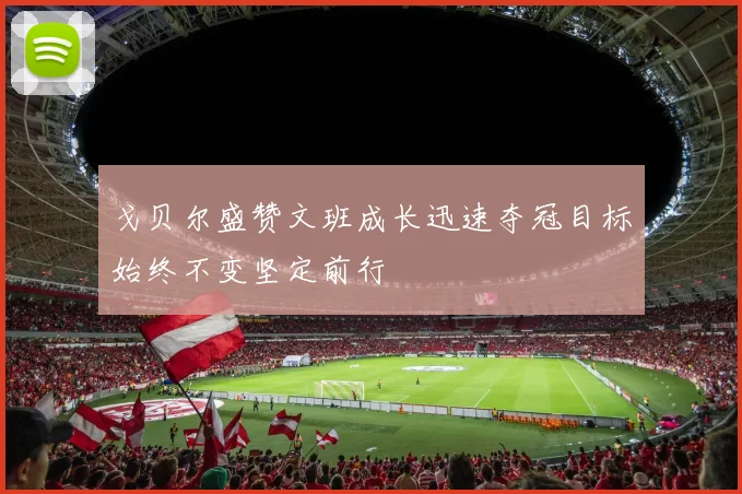 戈贝尔盛赞文班成长迅速夺冠目标始终不变坚定前行