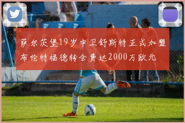 萨尔茨堡19岁中卫舒斯特正式加盟布伦特福德转会费达2000万欧元