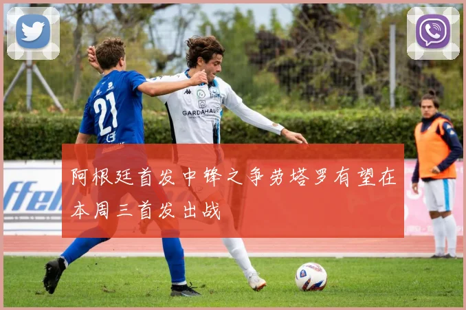 阿根廷首发中锋之争劳塔罗有望在本周三首发出战