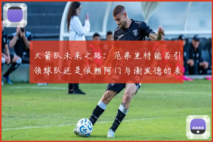 火箭队未来之路：范弗里特能否引领球队还是依赖阿门与谢泼德的表现
