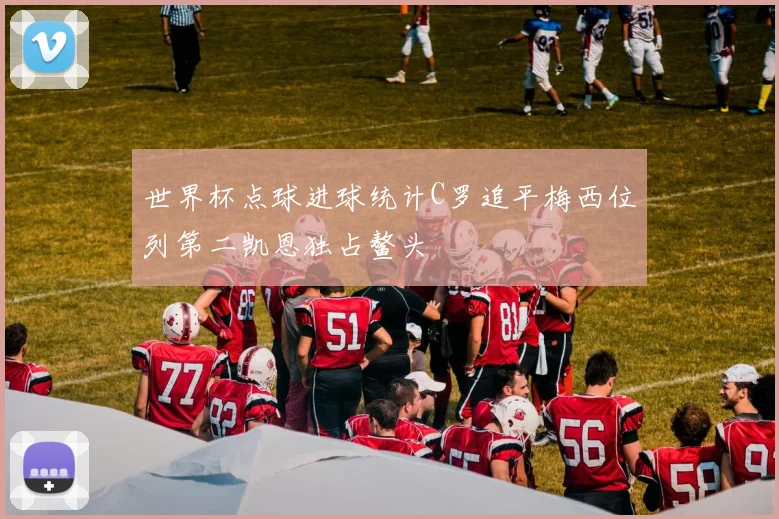 世界杯点球进球统计C罗追平梅西位列第二凯恩独占鳌头