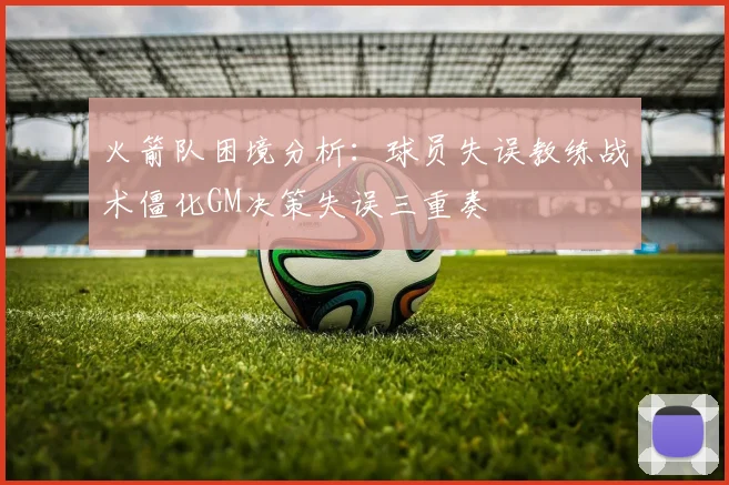 火箭队困境分析：球员失误教练战术僵化GM决策失误三重奏