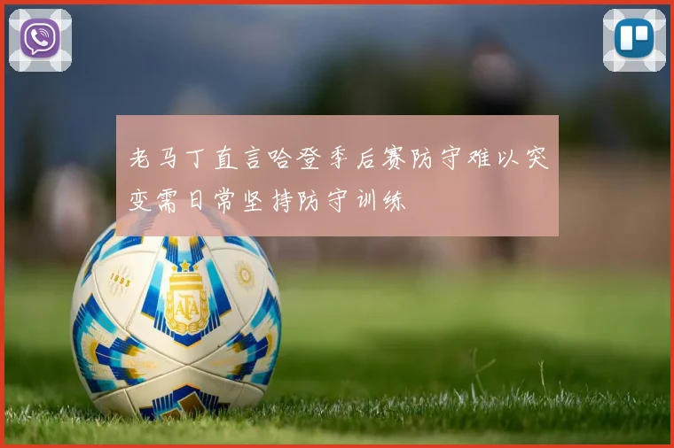老马丁直言哈登季后赛防守难以突变需日常坚持防守训练