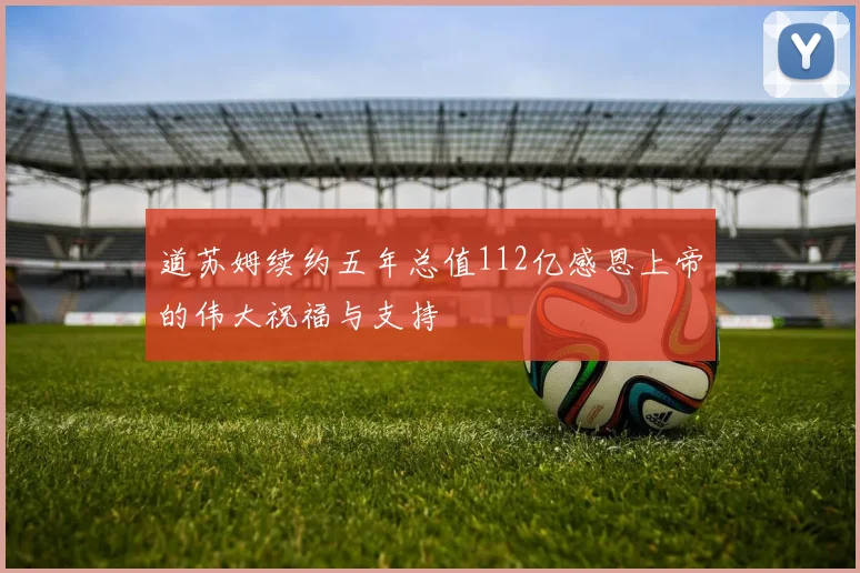 道苏姆续约五年总值112亿感恩上帝的伟大祝福与支持
