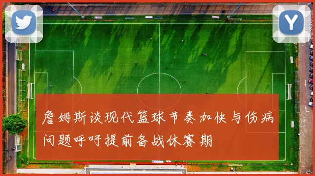 詹姆斯谈现代篮球节奏加快与伤病问题呼吁提前备战休赛期