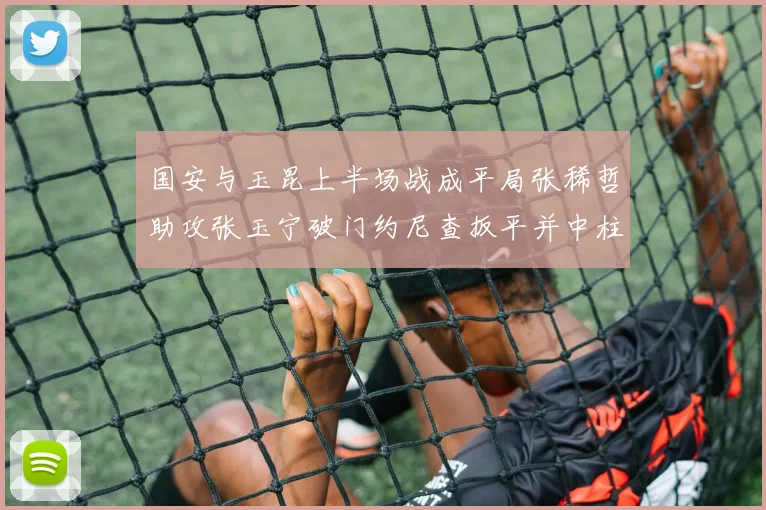 国安与玉昆上半场战成平局张稀哲助攻张玉宁破门约尼查扳平并中柱